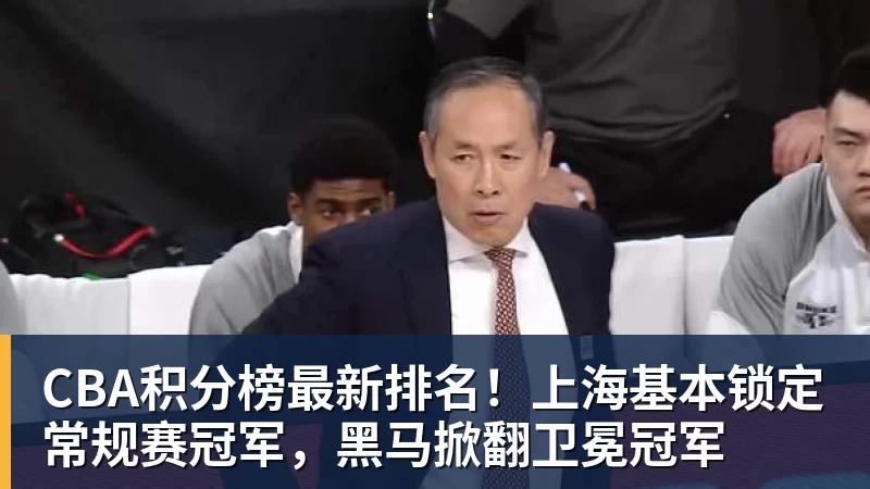 开云app官方在线入口CBA积分榜最新排名！上海基本锁定常规赛冠军，黑马掀翻卫冕冠军