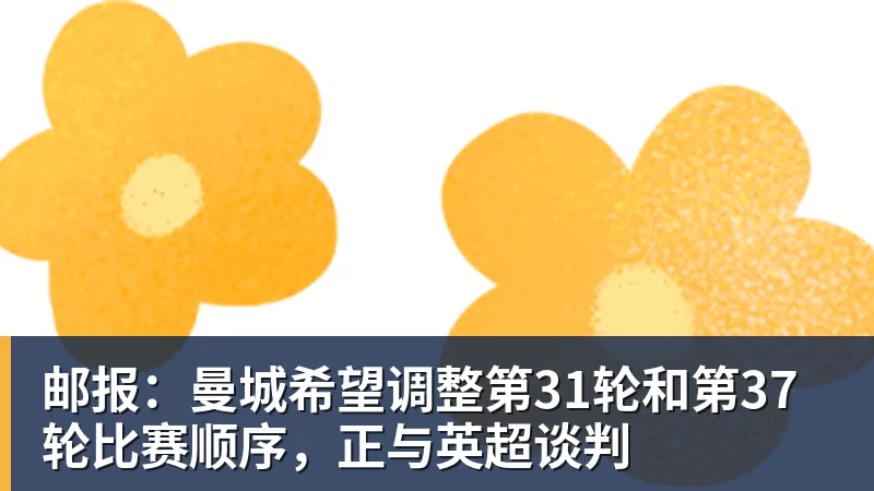 开云app官方在线入口邮报：曼城希望调整第31轮和第37轮比赛顺序，正与英超谈判