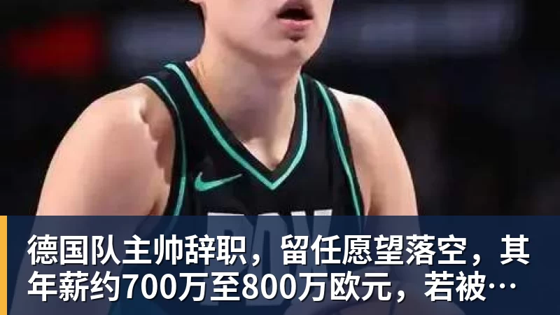 德国队主帅辞职,留任愿望落空,其年薪约700万至800万欧元,若被解雇将获七位数遣散费,德国足协:在沉重打击后,不能让一切简单回归原样