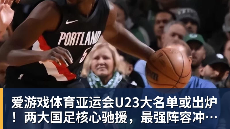 亚运会U23大名单或出炉！两大国足核心驰援，最强阵容冲击亚运奖牌