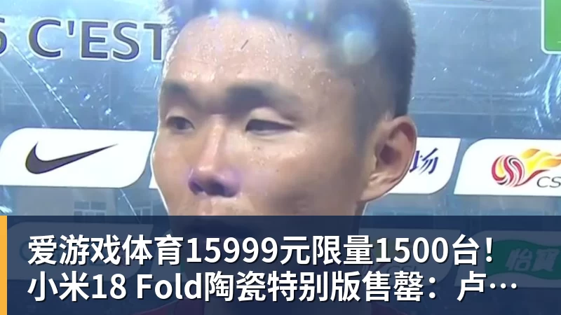 爱游戏体育15999元限量1500台!小米18 Fold陶瓷特别版售罄:卢伟冰抢到一台