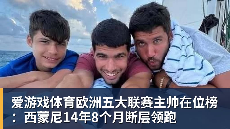爱游戏体育欧洲五大联赛主帅在位榜:西蒙尼14年8个月断层领跑
