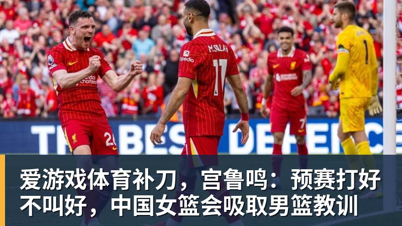 爱游戏体育补刀,宫鲁鸣:预赛打好不叫好,中国女篮会吸取男篮教训
