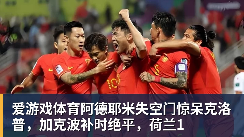 爱游戏体育阿德耶米失空门惊呆克洛普，加克波补时绝平，荷兰1