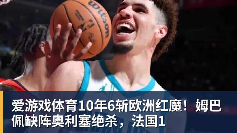 爱游戏体育10年6斩欧洲红魔!姆巴佩缺阵奥利塞绝杀,法国1