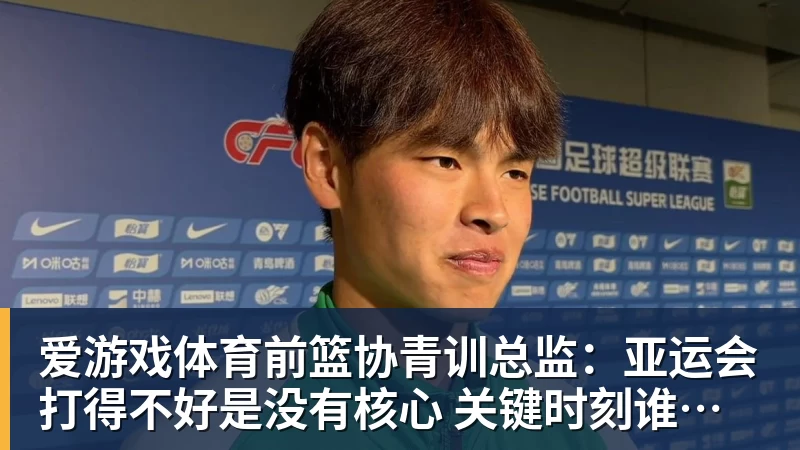 前篮协青训总监：亚运会打得不好是没有核心 关键时刻谁能站出来？